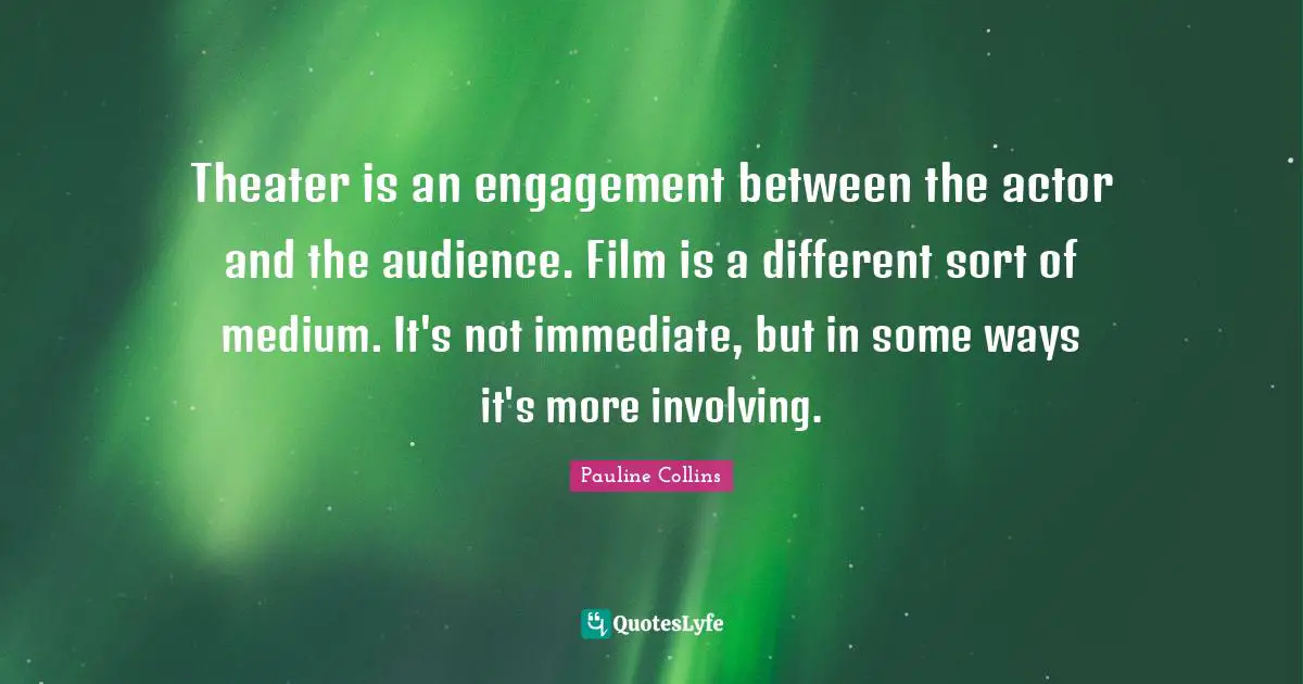 Theater is an engagement between the actor and the audience. Film is a different sort of medium. It's not immediate, but in some ways it's more involving.