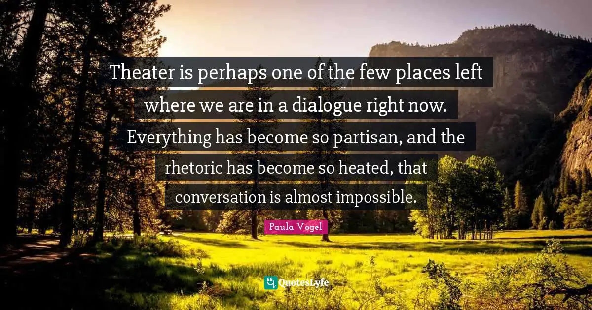 Rhetoric Quotes: "Theater is perhaps one of the few places left where we are in a dialogue right now. Everything has become so partisan, and the rhetoric has become so heated, that conversation is almost impossible."