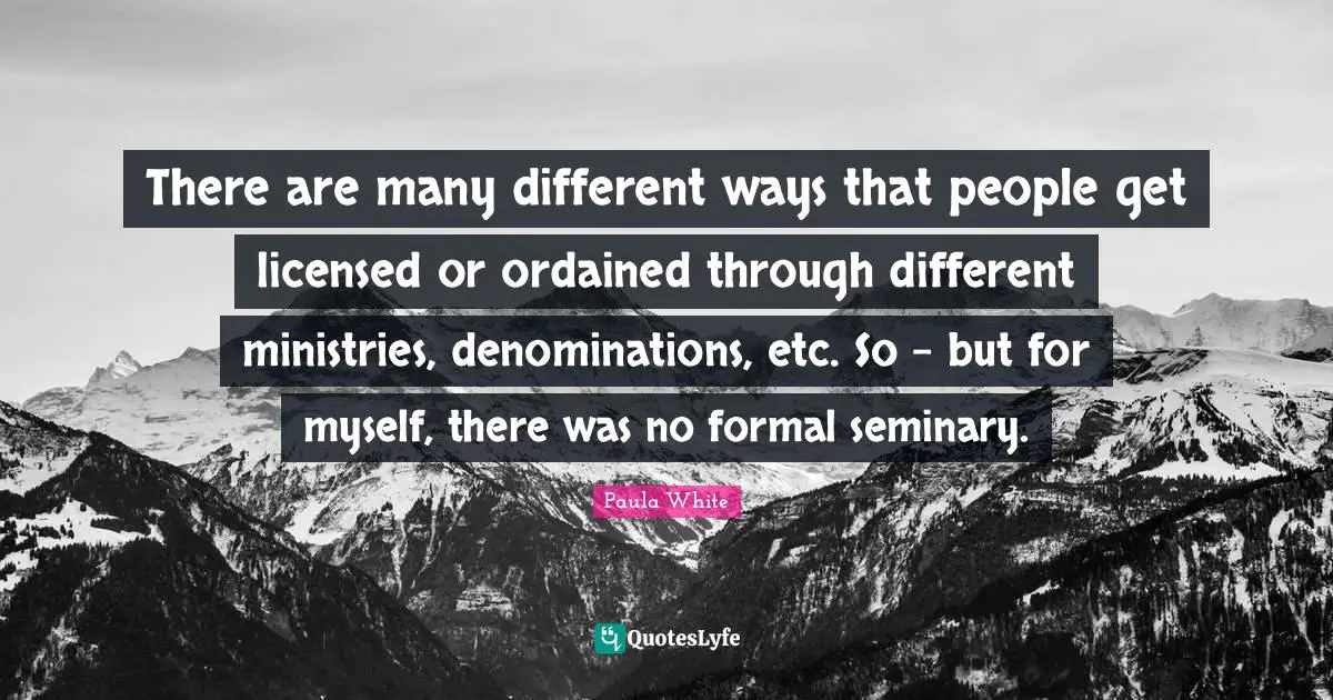 There are many different ways that people get licensed or ordained through different ministries, denominations, etc. So - but for myself, there was no formal seminary.