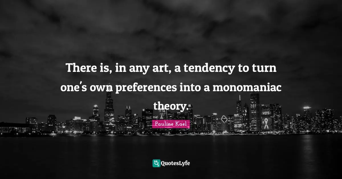 There is, in any art, a tendency to turn one's own preferences into a monomaniac theory.