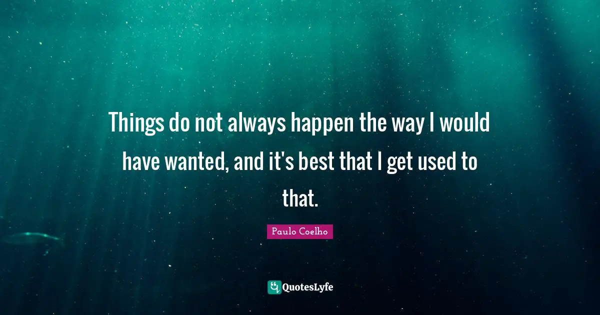 Things do not always happen the way I would have wanted, and it's best that I get used to that.
