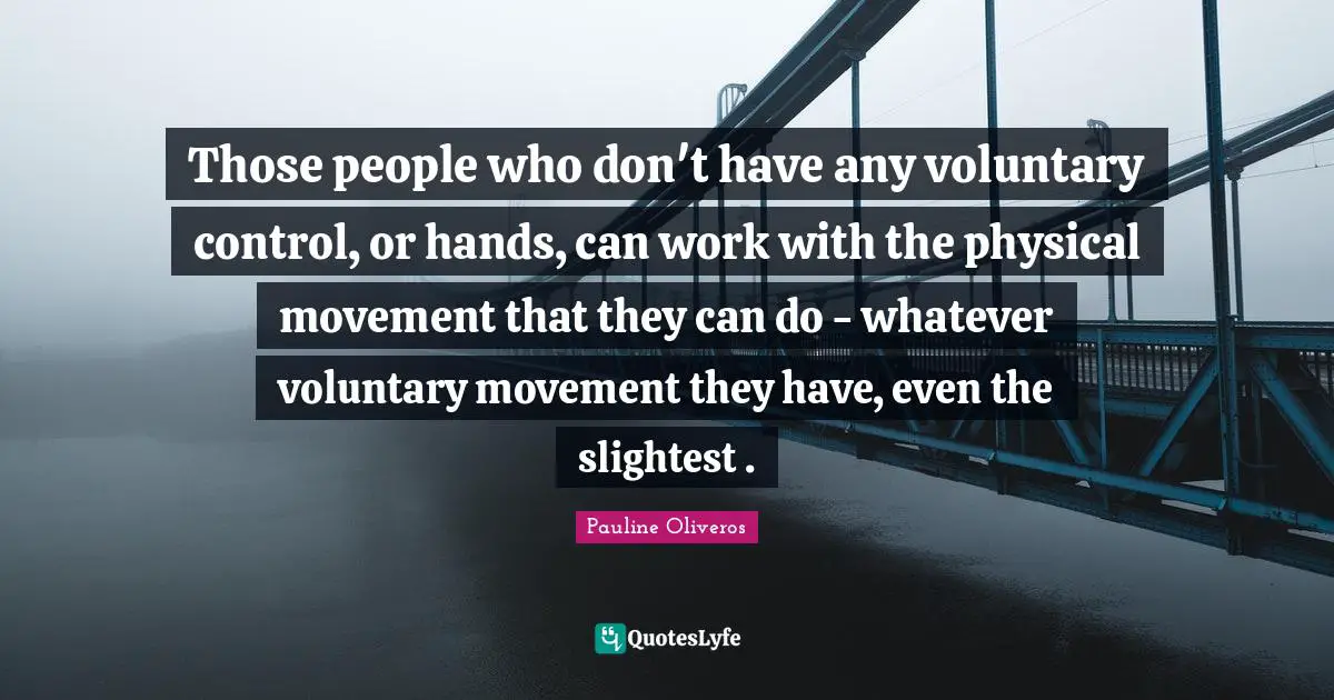 Those people who don't have any voluntary control, or hands, can work with the physical movement that they can do - whatever voluntary movement they have, even the slightest .