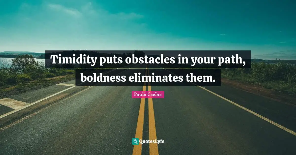 Timidity puts obstacles in your path, boldness eliminates them.