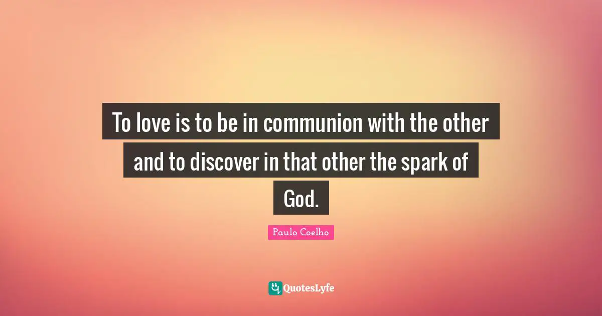 To love is to be in communion with the other and to discover in that other the spark of God.