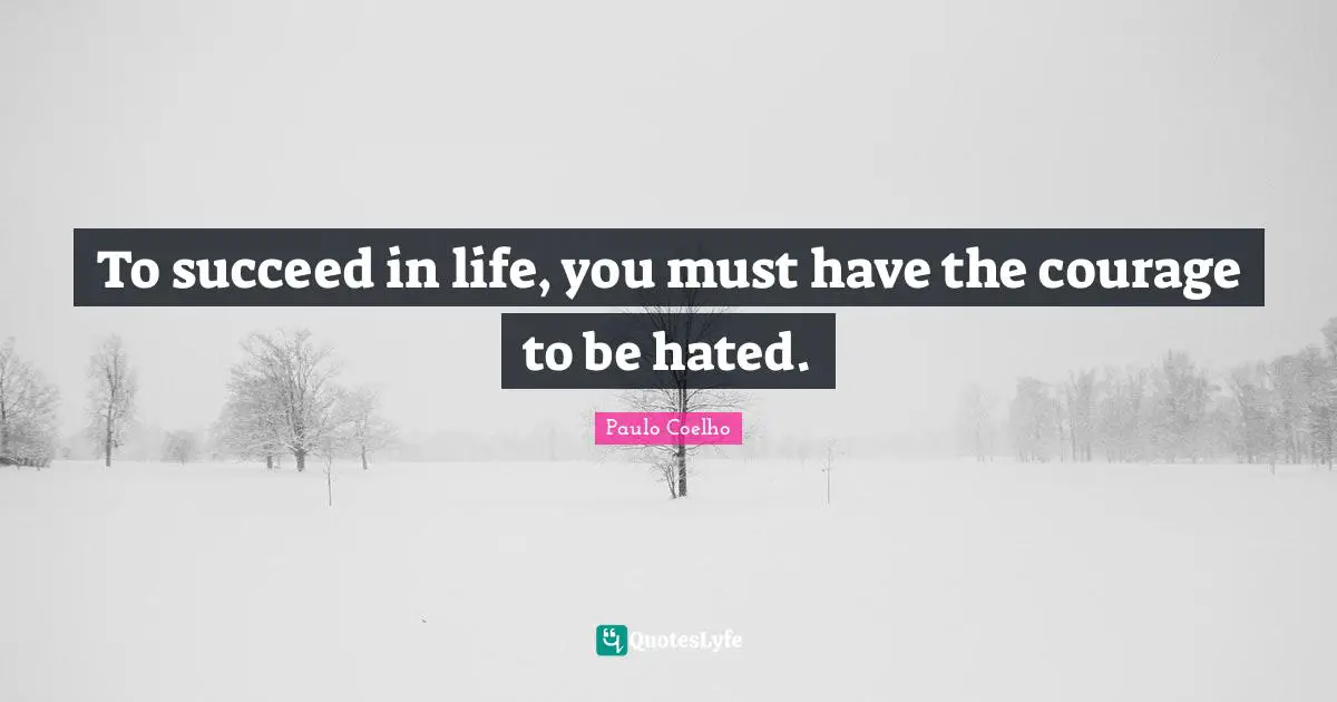 To succeed in life, you must have the courage to be hated.