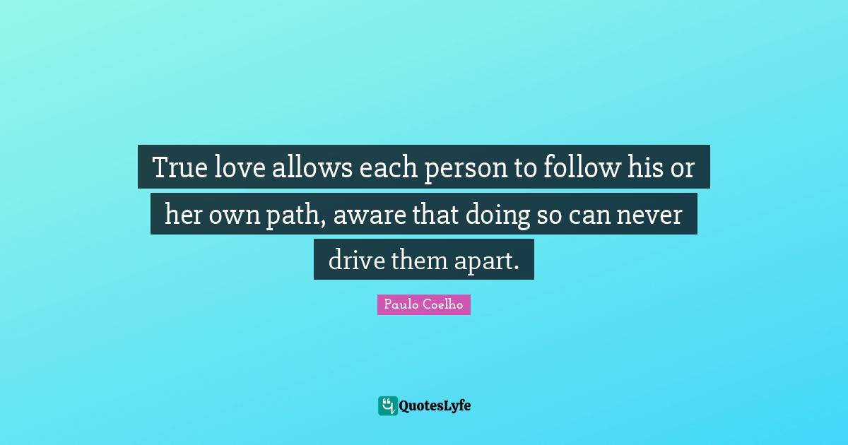 True love allows each person to follow his or her own path, aware that doing so can never drive them apart.