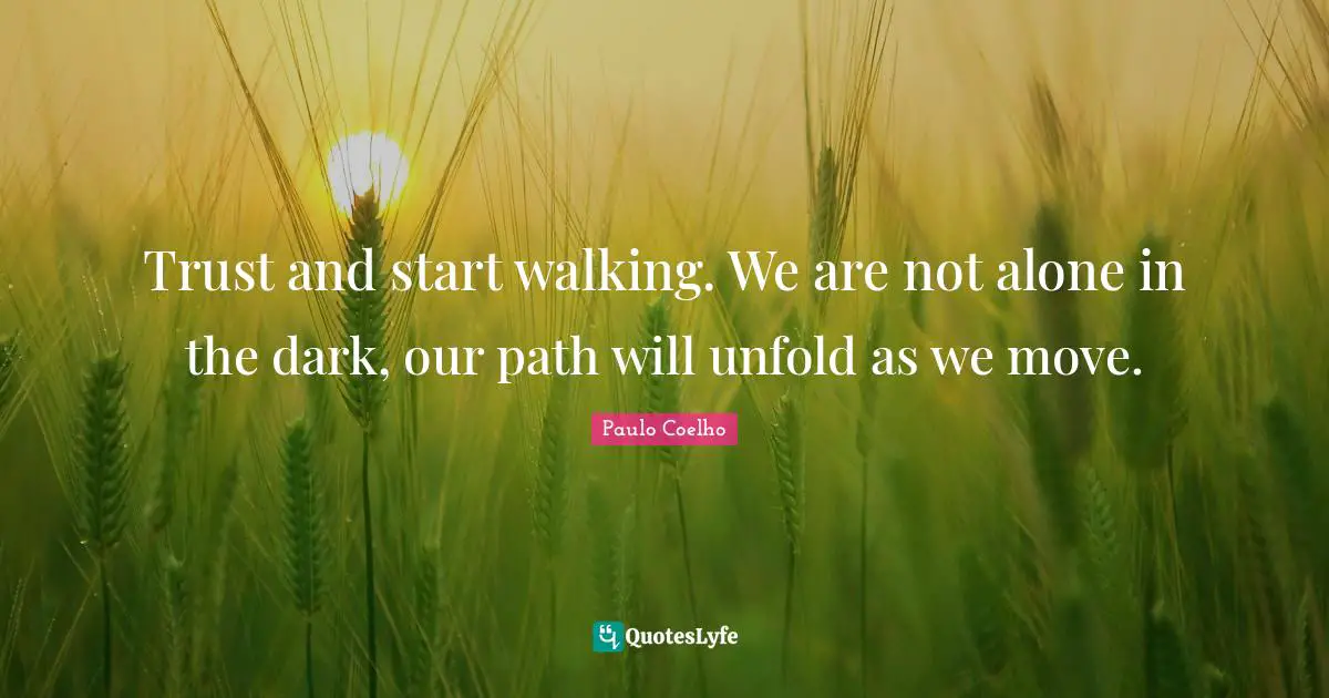 Trust and start walking. We are not alone in the dark, our path will unfold as we move.