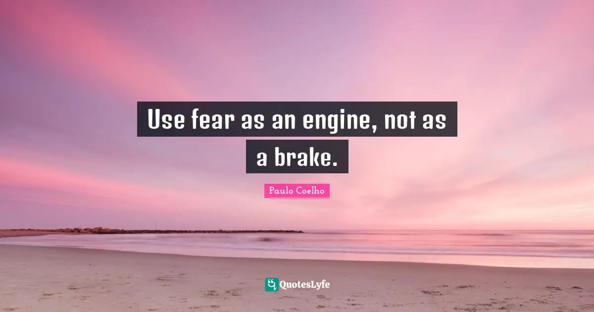 Brake Quotes: "Use fear as an engine, not as a brake."