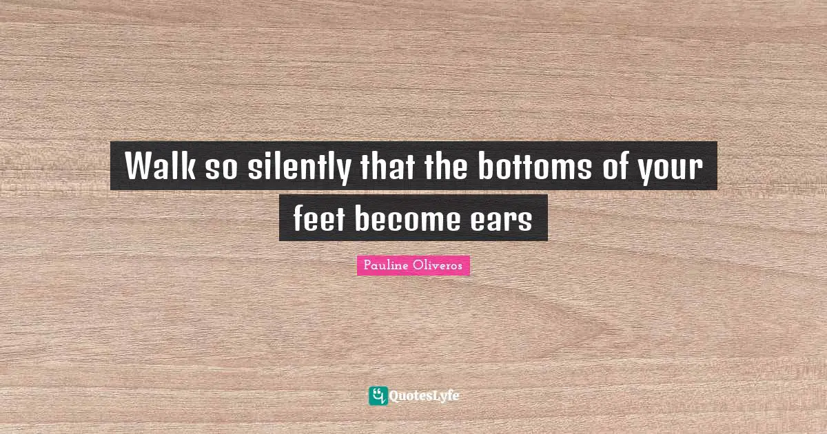 Walk so silently that the bottoms of your feet become ears