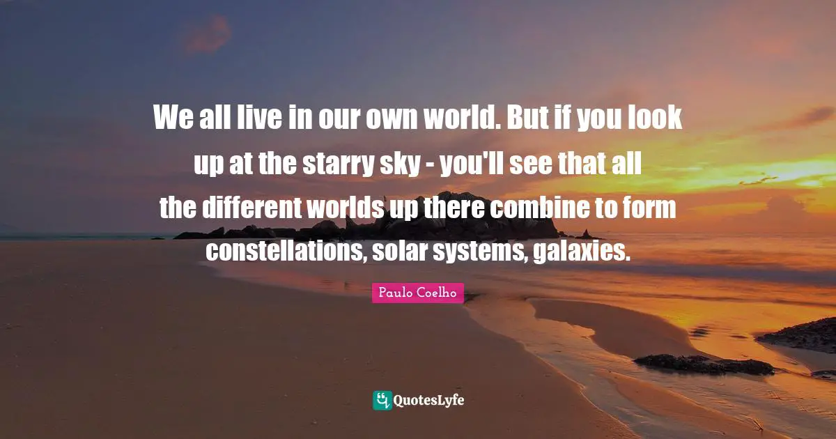 We all live in our own world. But if you look up at the starry sky - you'll see that all the different worlds up there combine to form constellations, solar systems, galaxies.