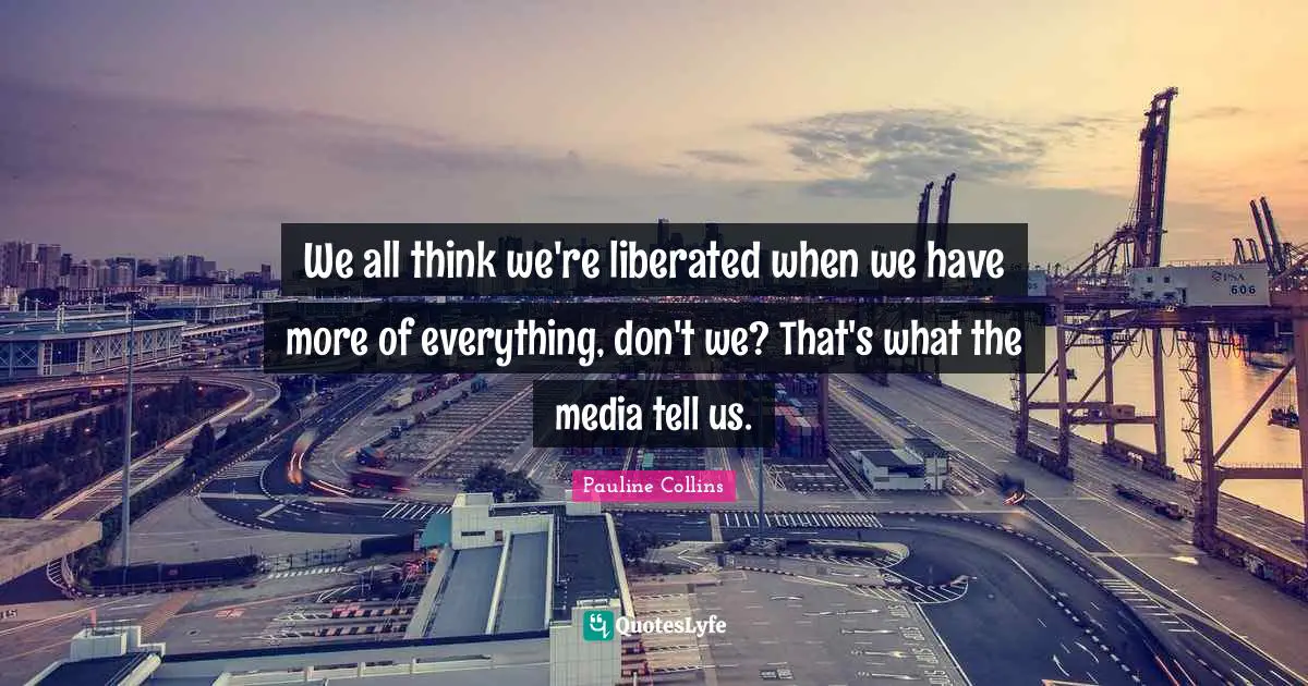 We all think we're liberated when we have more of everything, don't we? That's what the media tell us.
