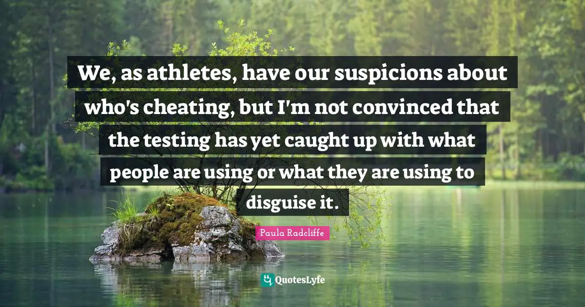 We, as athletes, have our suspicions about who's cheating, but I'm not convinced that the testing has yet caught up with what people are using or what they are using to disguise it.
