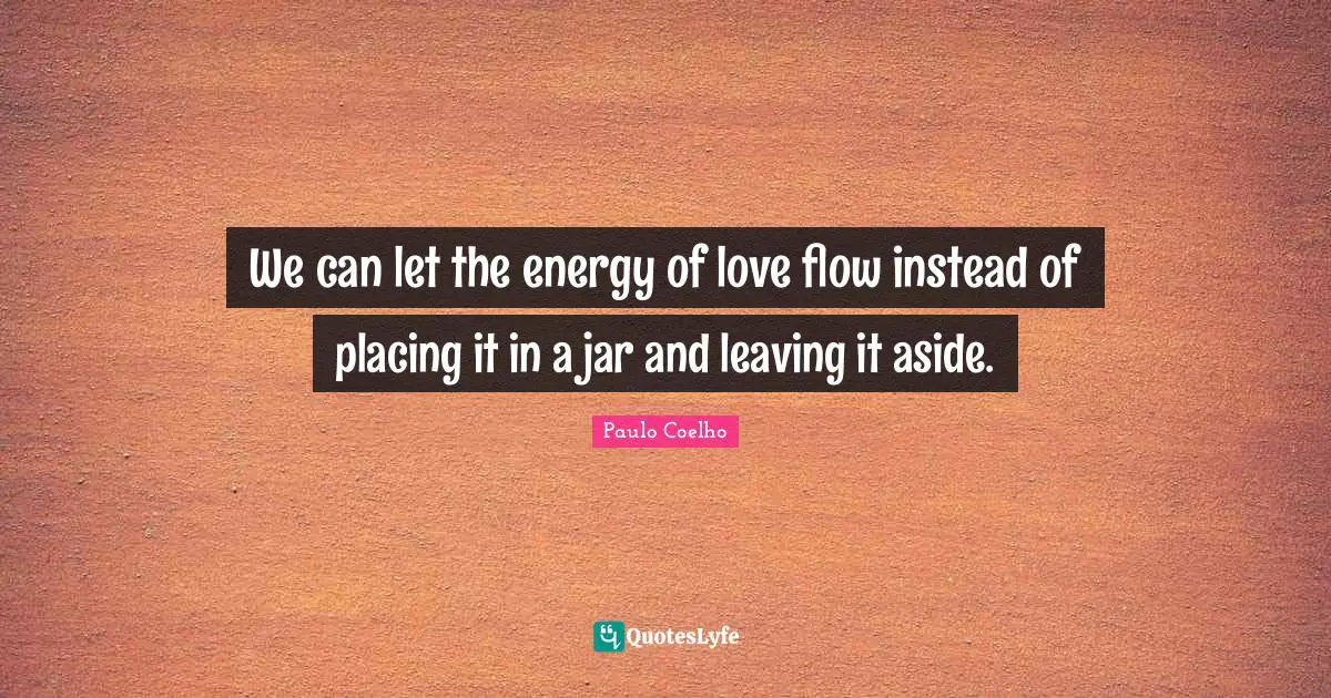 We can let the energy of love flow instead of placing it in a jar and leaving it aside.