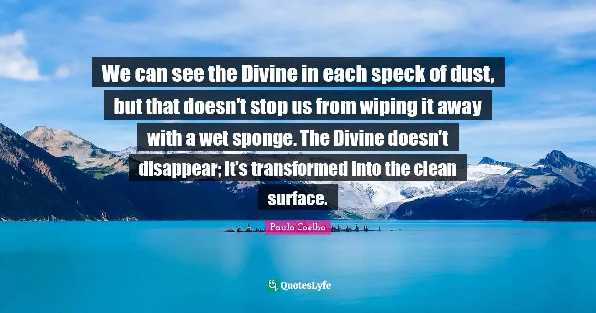 We can see the Divine in each speck of dust, but that doesn't stop us from wiping it away with a wet sponge. The Divine doesn't disappear; it's transformed into the clean surface.
