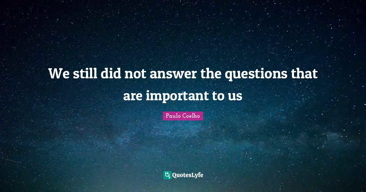 We still did not answer the questions that are important to us