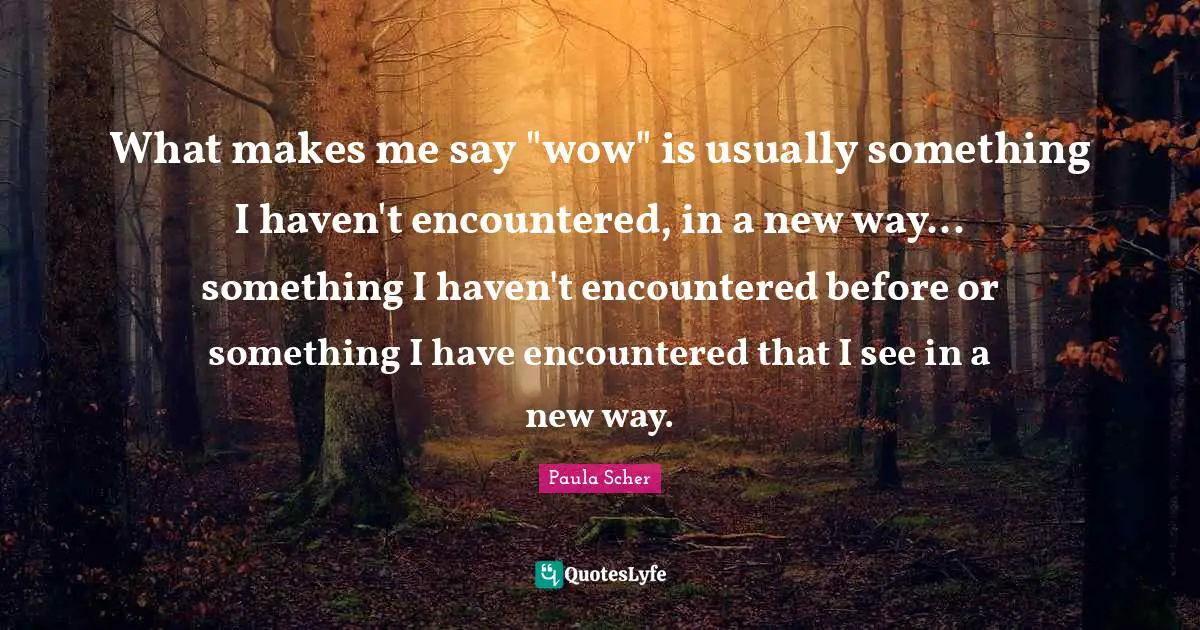 Paula Scher Quotes: "What makes me say "wow" is usually something I haven't encountered, in a new way... something I haven't encountered before or something I have encountered that I see in a new way."