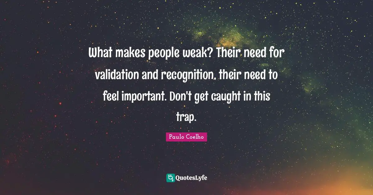 What makes people weak? Their need for validation and recognition, their need to feel important. Don't get caught in this trap.