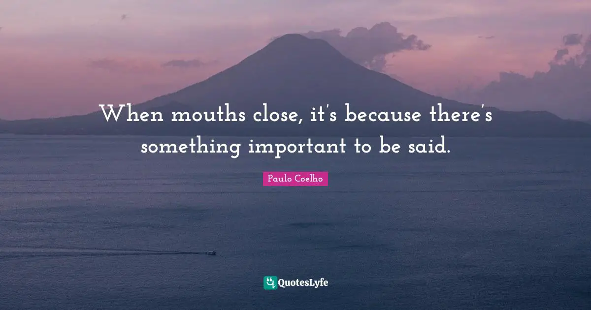 When mouths close, it’s because there’s something important to be said.