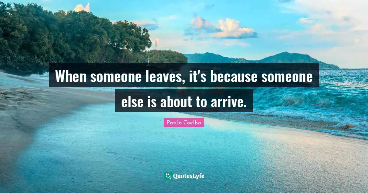 Paulo Coelho Quotes: "When someone leaves, it's because someone else is about to arrive."