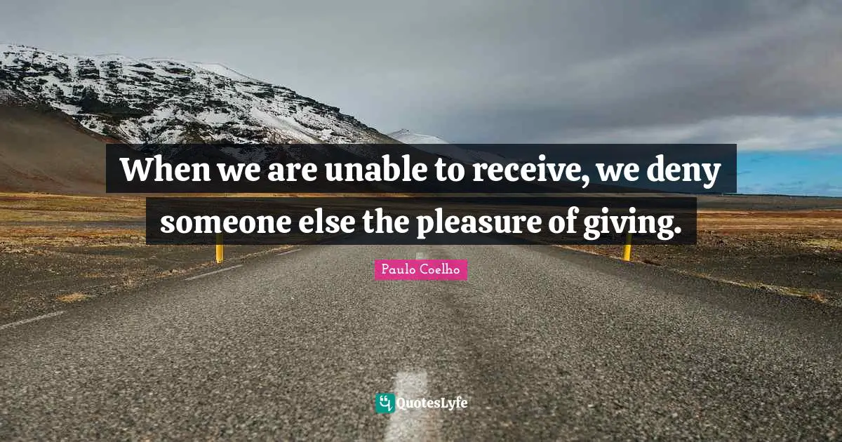 When we are unable to receive, we deny someone else the pleasure of giving.