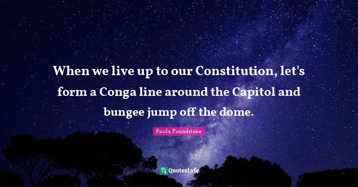Domes Quotes: "When we live up to our Constitution, let's form a Conga line around the Capitol and bungee jump off the dome."