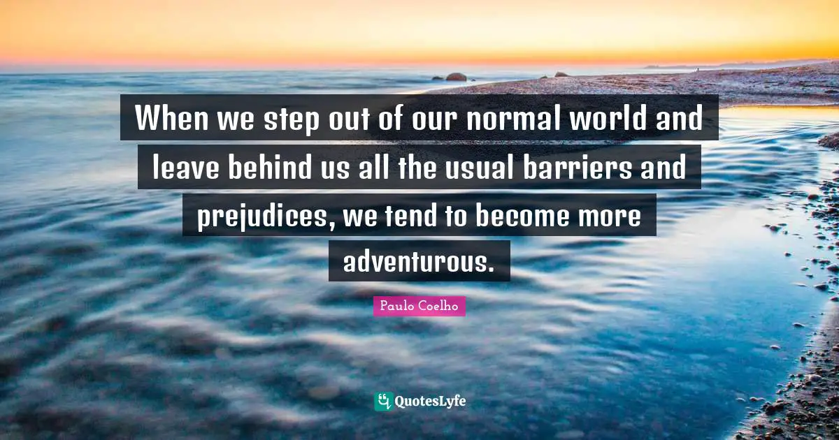 Adventurous Quotes: "When we step out of our normal world and leave behind us all the usual barriers and prejudices, we tend to become more adventurous."
