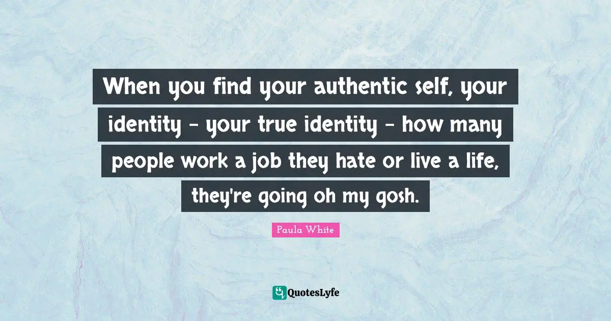 Paula White Quotes: When you find your authentic self, your identity - your true identity - how many people work a job they hate or live a life, they're going oh my gosh.