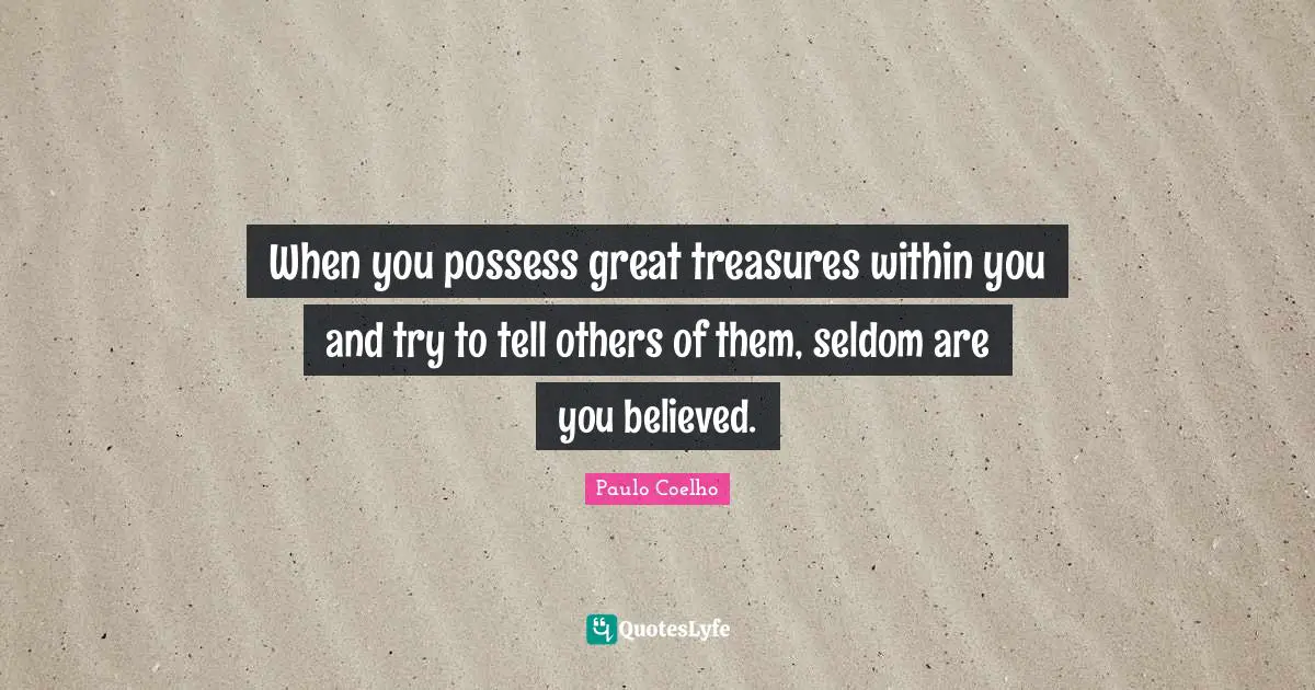 When you possess great treasures within you and try to tell others of them, seldom are you believed.