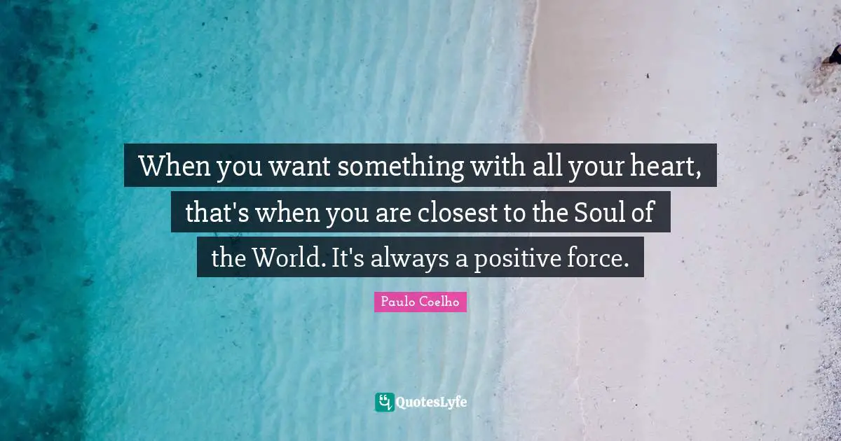 When you want something with all your heart, that's when you are closest to the Soul of the World. It's always a positive force.