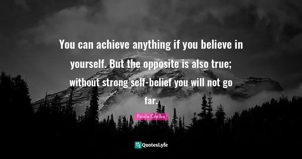 You can achieve anything if you believe in yourself. But the opposite is also true; without strong self-belief you will not go far.