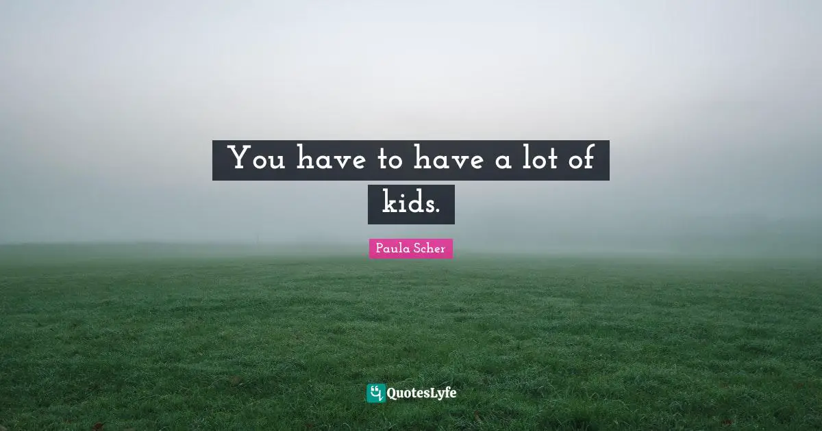 You have to have a lot of kids.