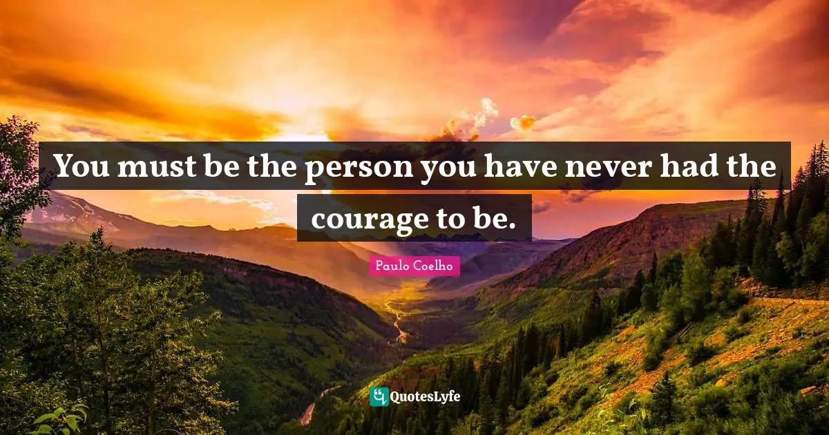 You must be the person you have never had the courage to be.