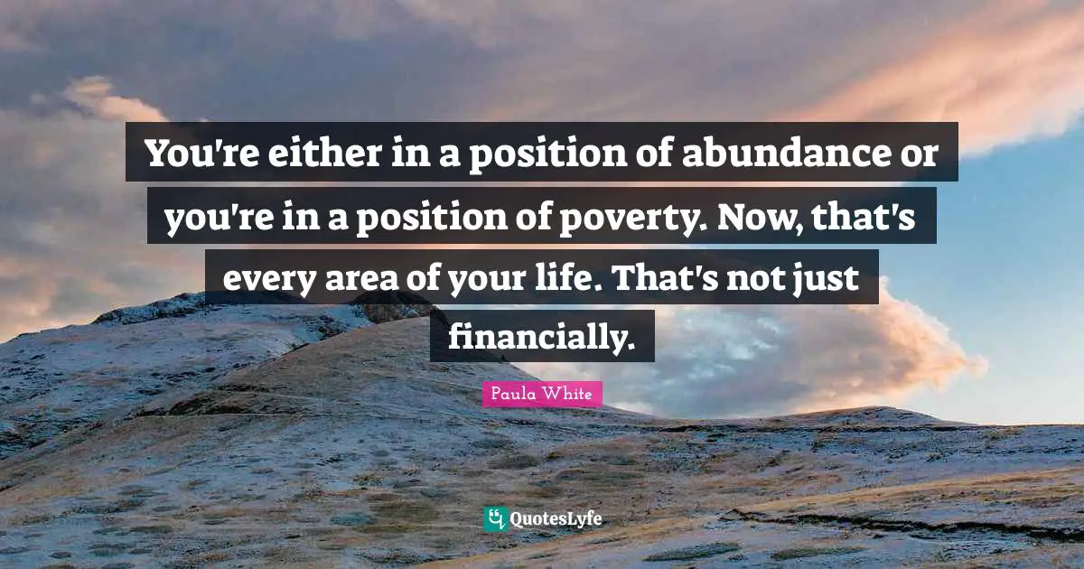 Paula White Quotes: "You're either in a position of abundance or you're in a position of poverty. Now, that's every area of your life. That's not just financially."
