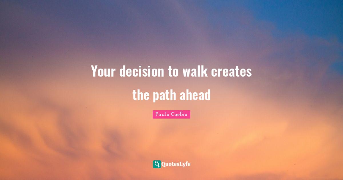Your decision to walk creates the path ahead