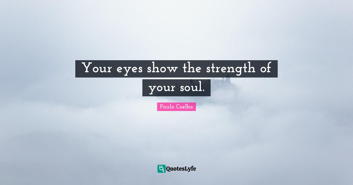 Your eyes show the strength of your soul.