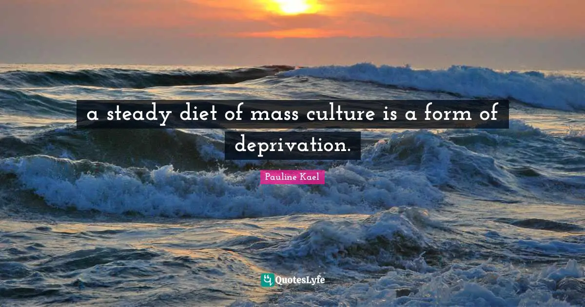 a steady diet of mass culture is a form of deprivation.