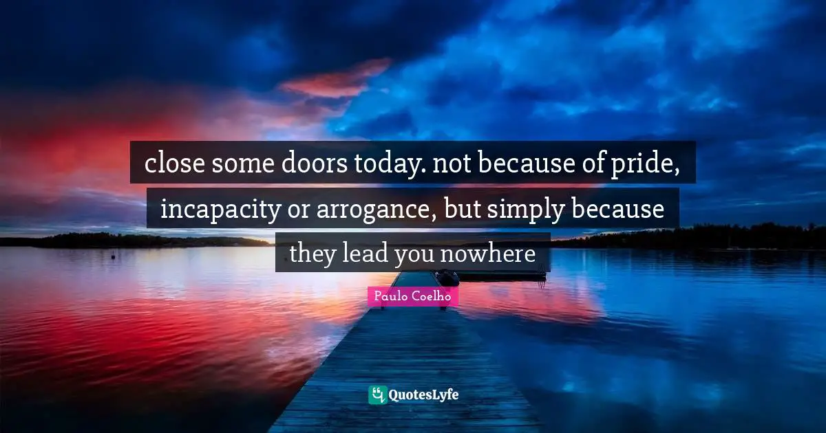 Paulo Coelho Quotes: "close some doors today. not because of pride, incapacity or arrogance, but simply because they lead you nowhere"