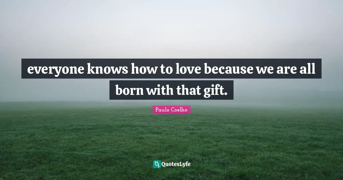 everyone knows how to love because we are all born with that gift.