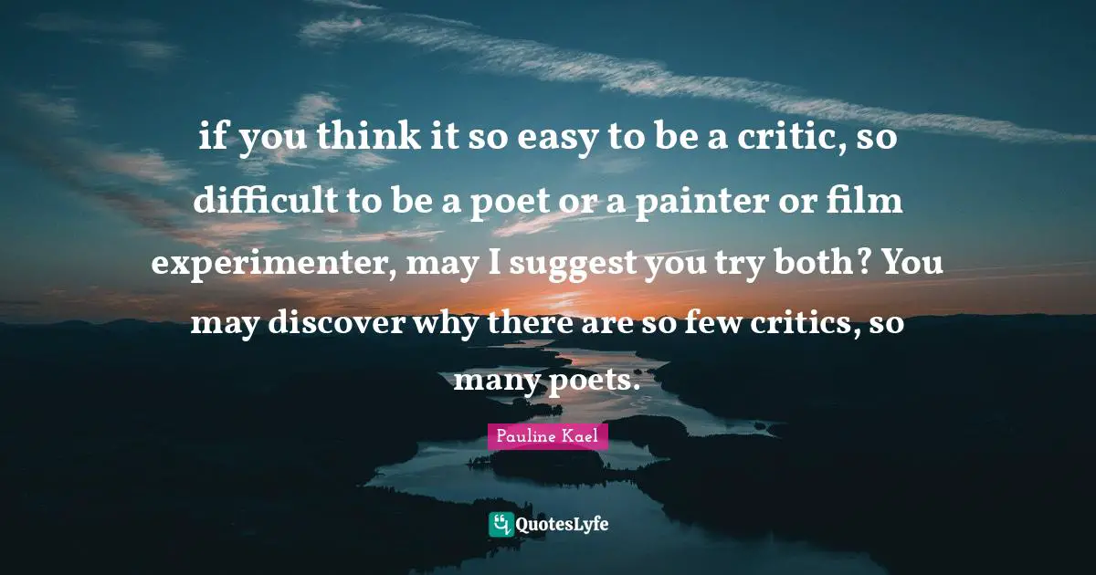 if you think it so easy to be a critic, so difficult to be a poet or a painter or film experimenter, may I suggest you try both? You may discover why there are so few critics, so many poets.