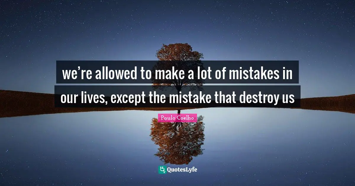 we’re allowed to make a lot of mistakes in our lives, except the mistake that destroy us