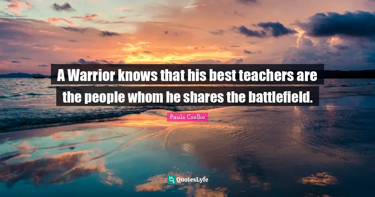 A Warrior knows that his best teachers are the people whom he shares the battlefield.