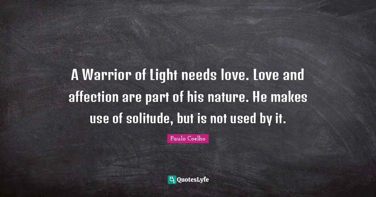 A Warrior of Light needs love. Love and affection are part of his nature. He makes use of solitude, but is not used by it.