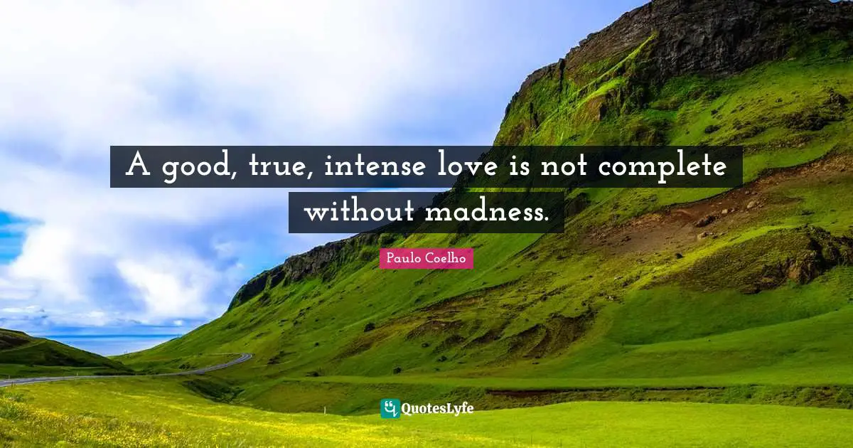 A good, true, intense love is not complete without madness.