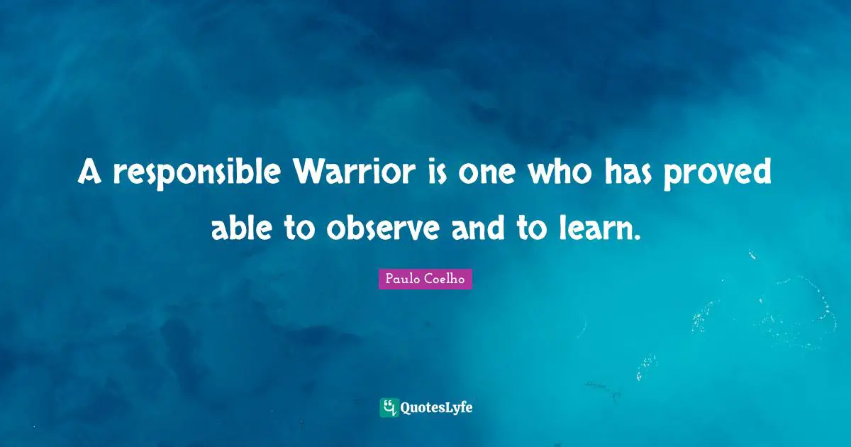 A responsible Warrior is one who has proved able to observe and to learn.