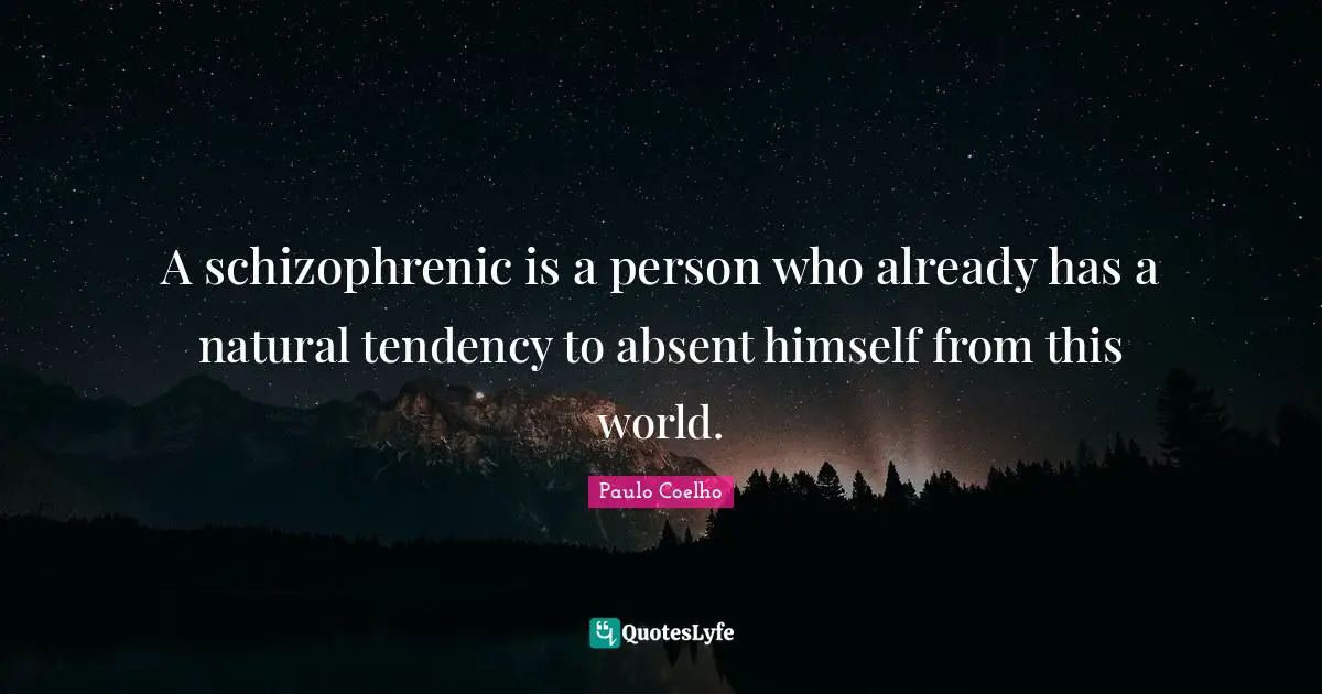 A schizophrenic is a person who already has a natural tendency to absent himself from this world.
