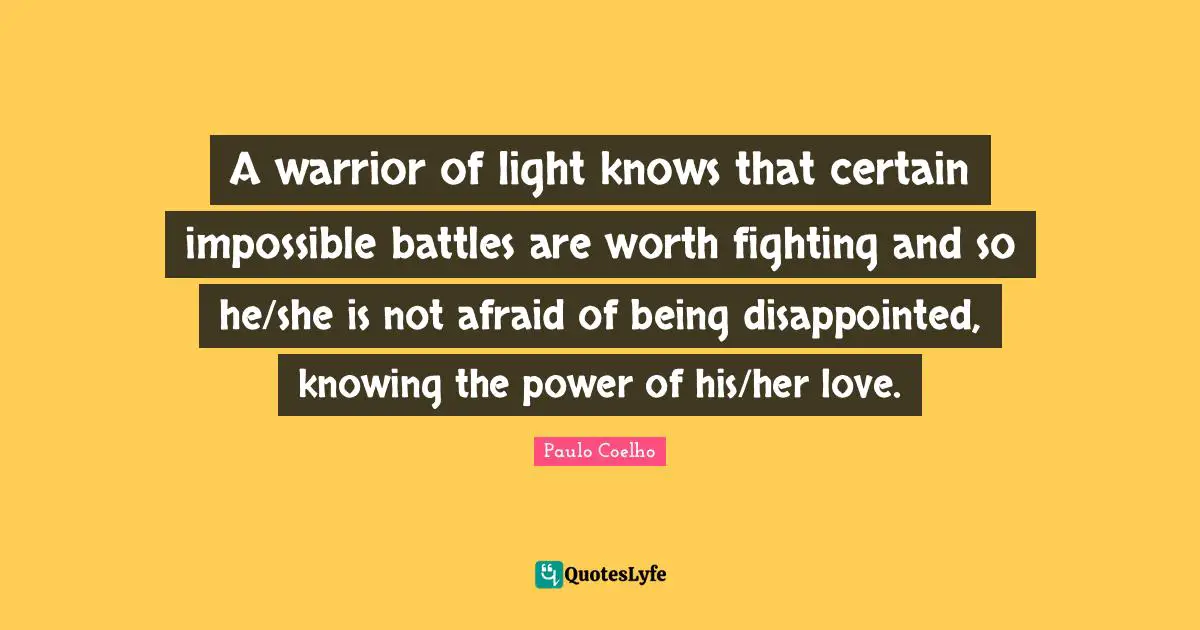 A warrior of light knows that certain impossible battles are worth fighting and so he/she is not afraid of being disappointed, knowing the power of his/her love.