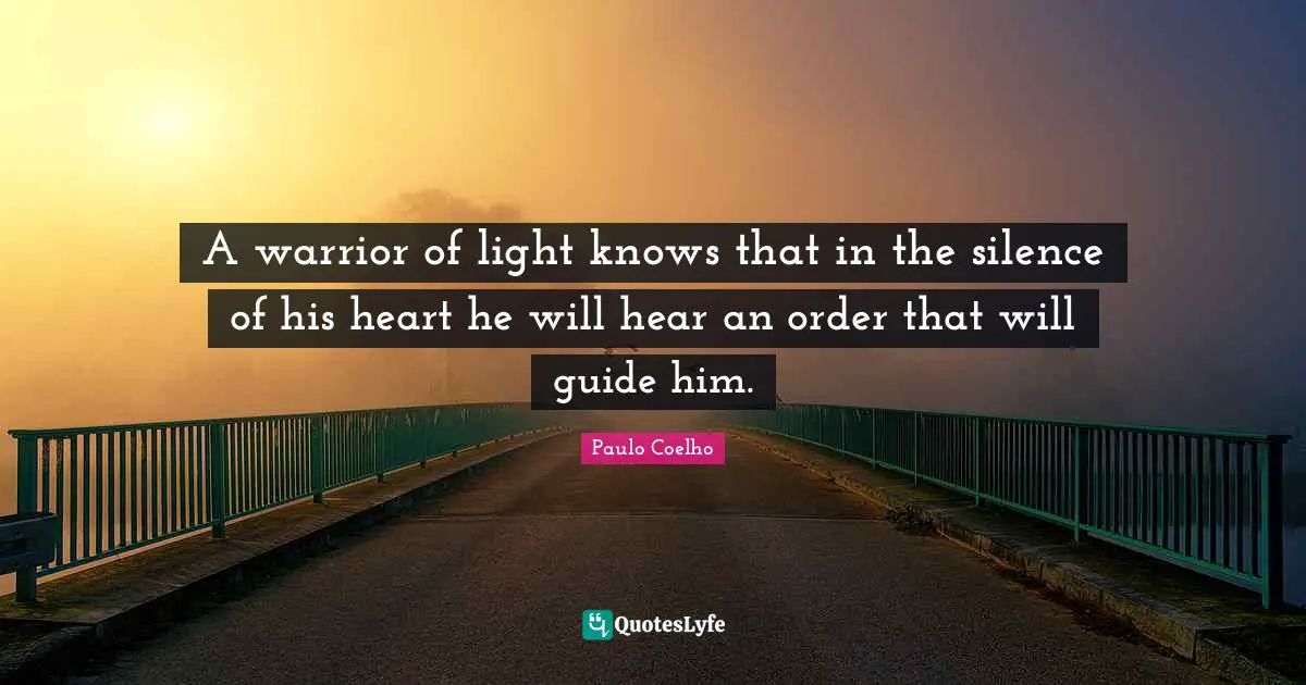 A warrior of light knows that in the silence of his heart he will hear an order that will guide him.