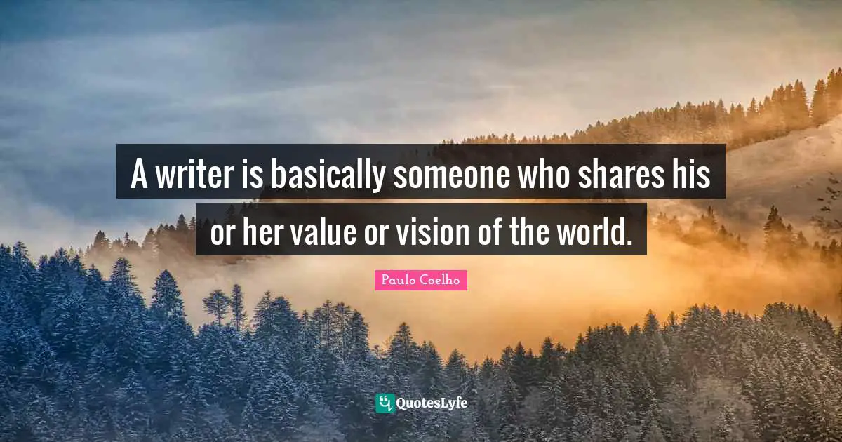 A writer is basically someone who shares his or her value or vision of the world.
