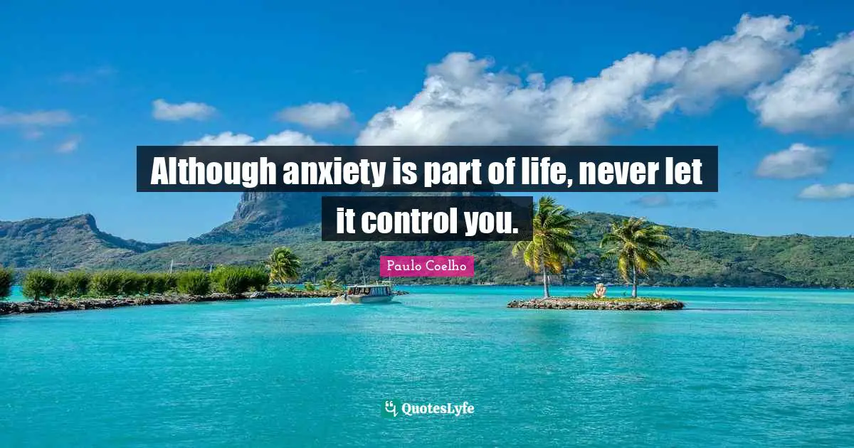 Although anxiety is part of life, never let it control you.