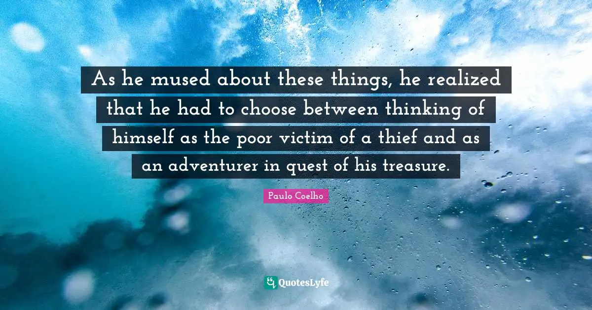 As he mused about these things, he realized that he had to choose between thinking of himself as the poor victim of a thief and as an adventurer in quest of his treasure.